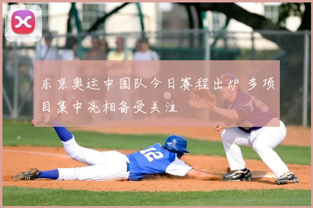 东京奥运中国队今日赛程出炉 多项目集中亮相备受关注