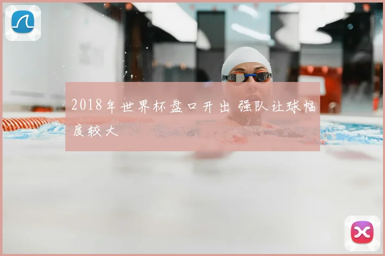 2018年世界杯盘口开出 强队让球幅度较大