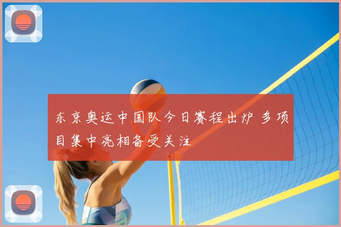 东京奥运中国队今日赛程出炉 多项目集中亮相备受关注
