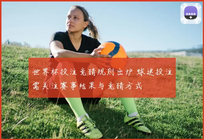 世界杯投注竞猜规则出炉 球迷投注需关注赛事结果与竞猜方式