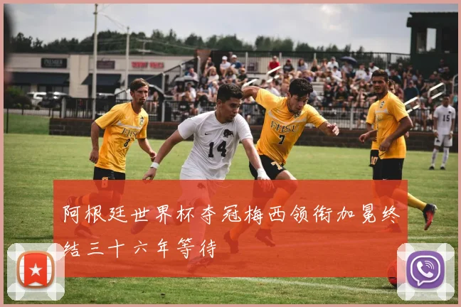 阿根廷世界杯夺冠梅西领衔加冕终结三十六年等待