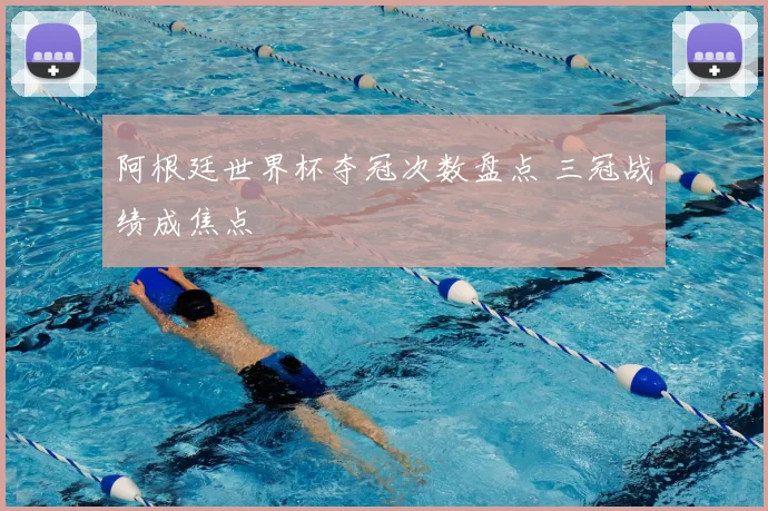 阿根廷世界杯夺冠次数盘点 三冠战绩成焦点