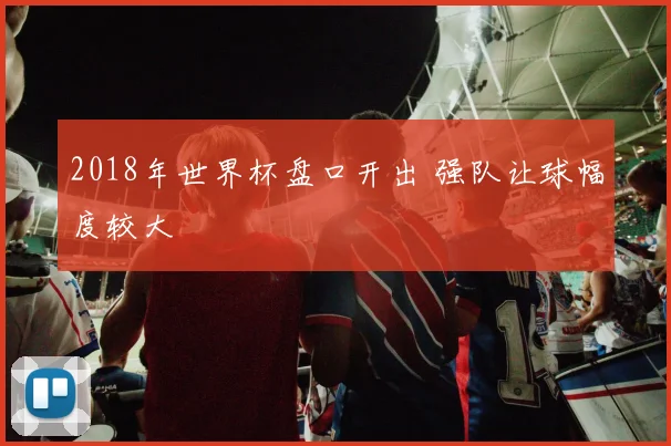 2018年世界杯盘口开出 强队让球幅度较大