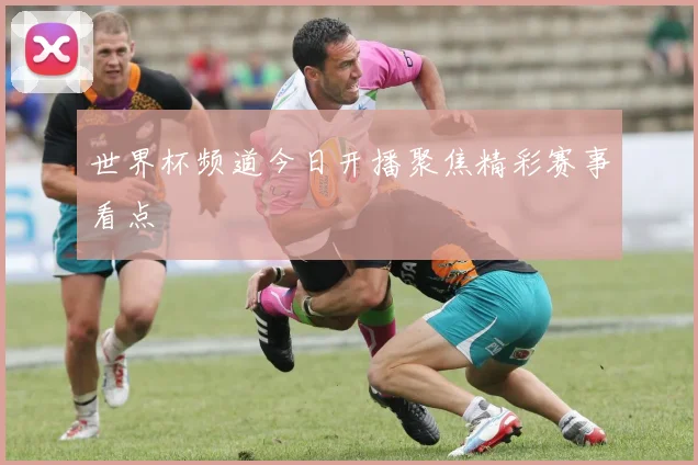 世界杯频道今日开播聚焦精彩赛事看点