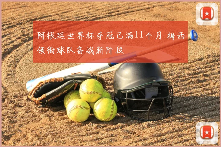 阿根廷世界杯夺冠已满11个月 梅西领衔球队备战新阶段