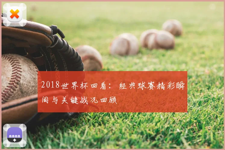 2018世界杯回看：经典球赛精彩瞬间与关键战况回顾