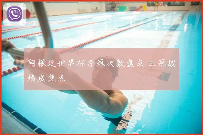 阿根廷世界杯夺冠次数盘点 三冠战绩成焦点