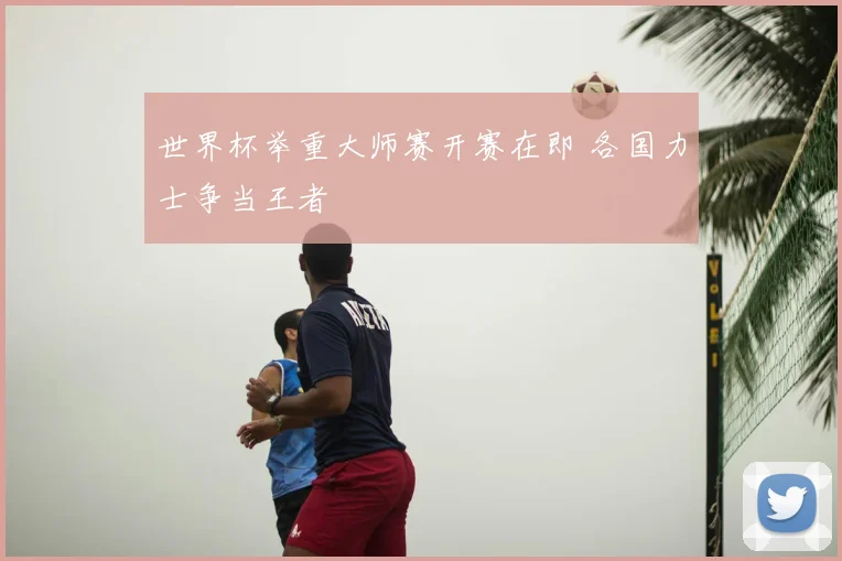 世界杯举重大师赛开赛在即 各国力士争当王者