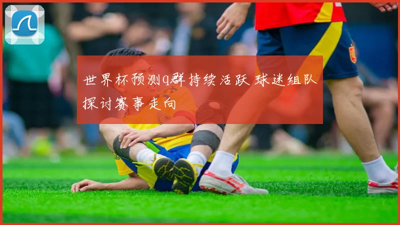 世界杯预测q群持续活跃 球迷组队探讨赛事走向