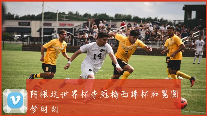 阿根廷世界杯夺冠梅西捧杯加冕圆梦时刻