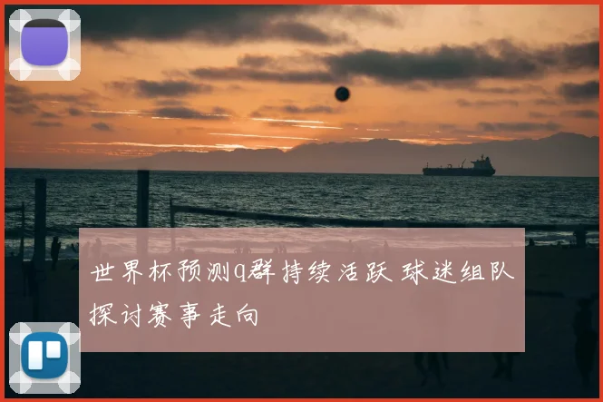 世界杯预测q群持续活跃 球迷组队探讨赛事走向