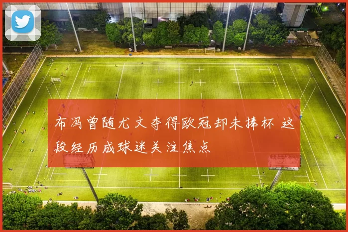 布冯曾随尤文夺得欧冠却未捧杯 这段经历成球迷关注焦点