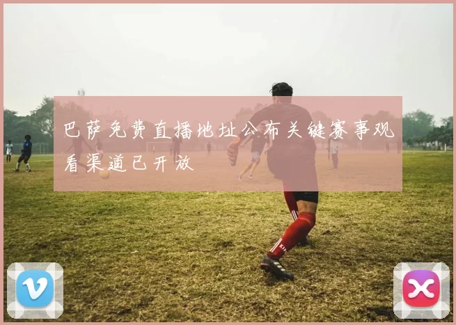 巴萨免费直播地址公布关键赛事观看渠道已开放