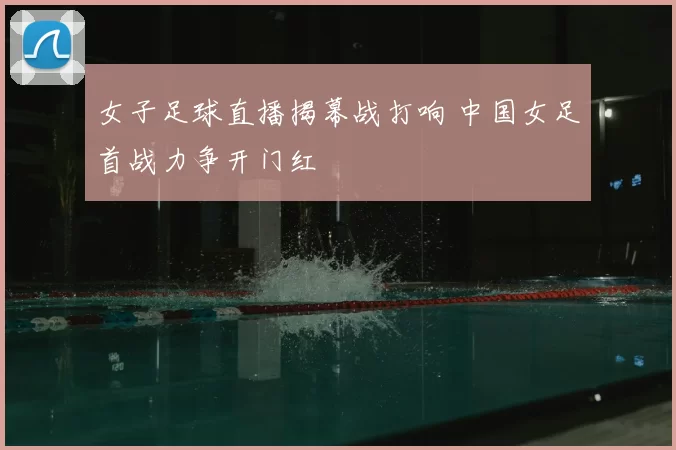 女子足球直播揭幕战打响 中国女足首战力争开门红