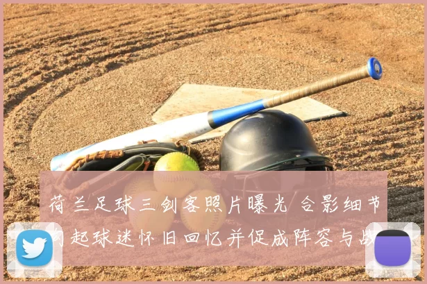 荷兰足球三剑客照片曝光 合影细节勾起球迷怀旧回忆并促成阵容与战术讨论