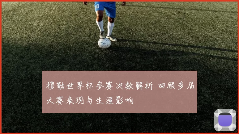 穆勒世界杯参赛次数解析 回顾多届大赛表现与生涯影响