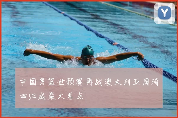 中国男篮世预赛再战澳大利亚周琦回归成最大看点