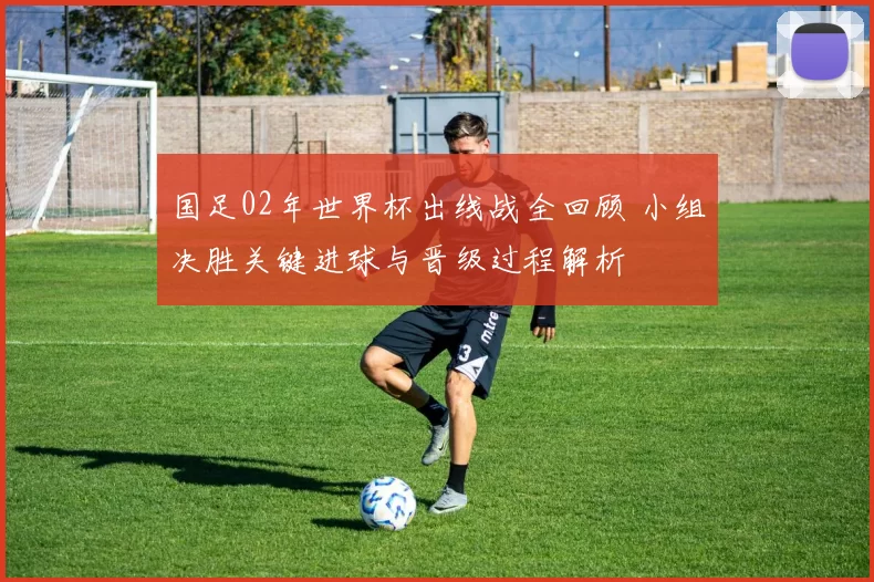 国足02年世界杯出线战全回顾 小组决胜关键进球与晋级过程解析