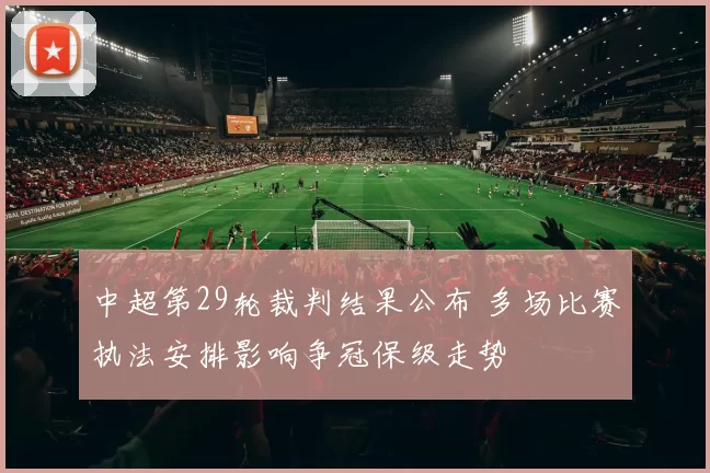 中超第29轮裁判结果公布 多场比赛执法安排影响争冠保级走势