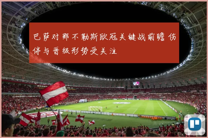 巴萨对那不勒斯欧冠关键战前瞻 伤停与晋级形势受关注