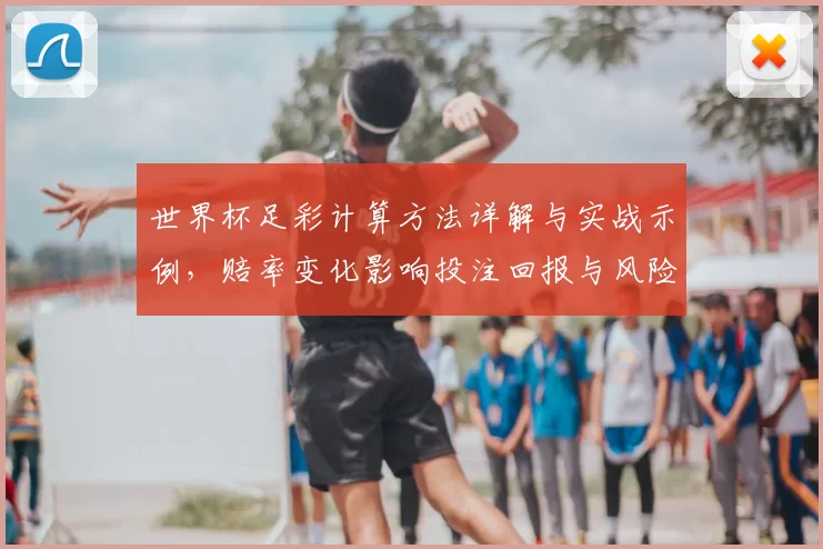 世界杯足彩计算方法详解与实战示例，赔率变化影响投注回报与风险