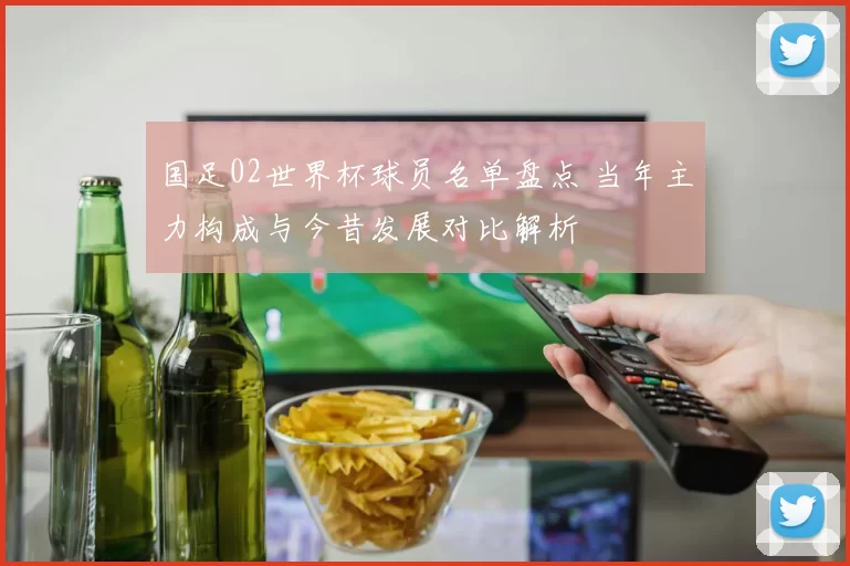 国足02世界杯球员名单盘点 当年主力构成与今昔发展对比解析