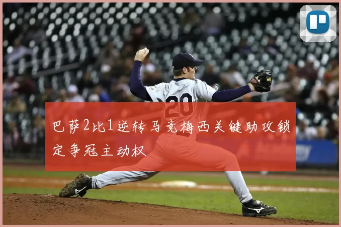 巴萨2比1逆转马竞梅西关键助攻锁定争冠主动权