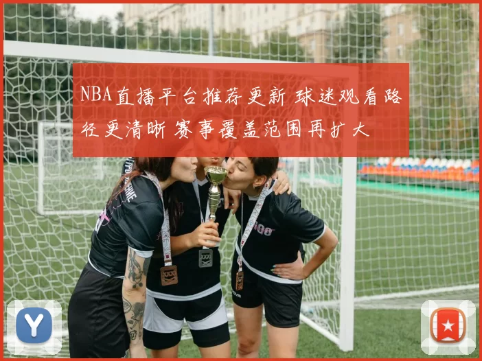 NBA直播平台推荐更新 球迷观看路径更清晰 赛事覆盖范围再扩大