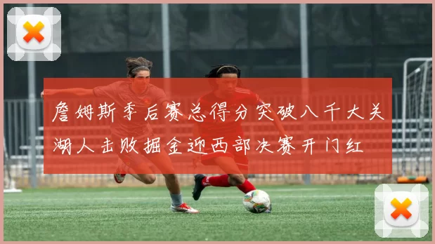 詹姆斯季后赛总得分突破八千大关湖人击败掘金迎西部决赛开门红