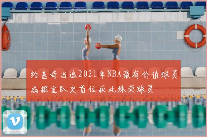 约基奇当选2021年NBA最有价值球员成掘金队史首位获此殊荣球员