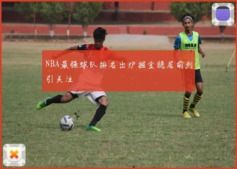 NBA最强球队排名出炉掘金稳居前列引关注