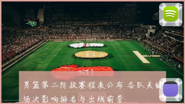 男篮第二阶段赛程表公布 各队关键场次影响排名与出线前景