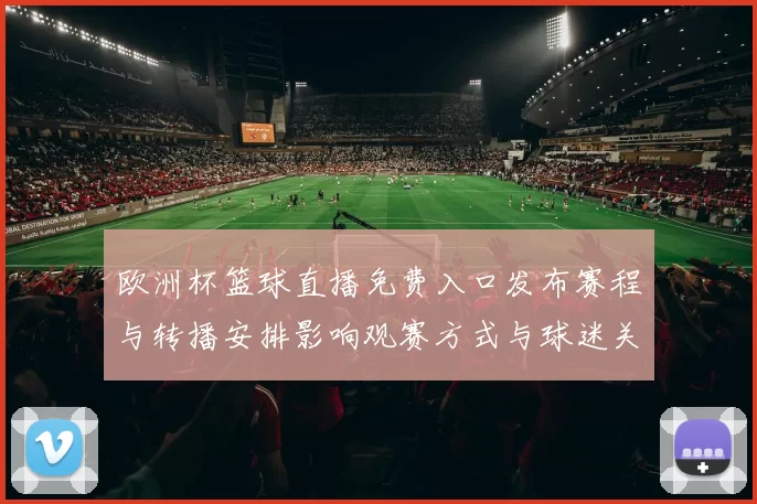 欧洲杯篮球直播免费入口发布赛程与转播安排影响观赛方式与球迷关注