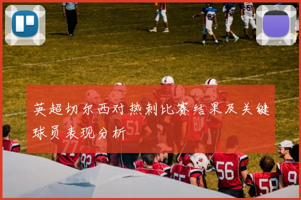 英超切尔西对热刺比赛结果及关键球员表现分析