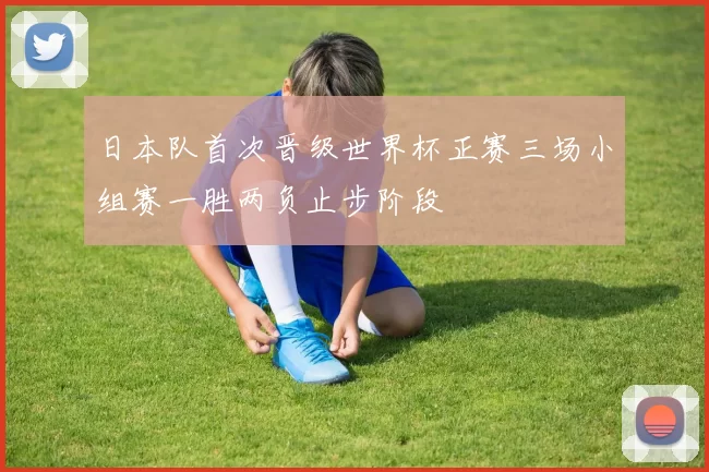 日本队首次晋级世界杯正赛三场小组赛一胜两负止步阶段