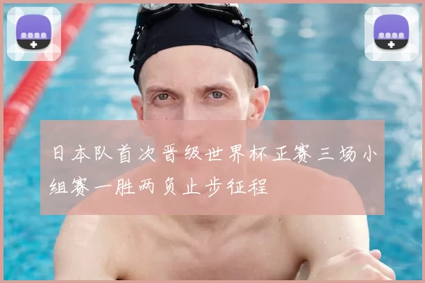日本队首次晋级世界杯正赛三场小组赛一胜两负止步征程