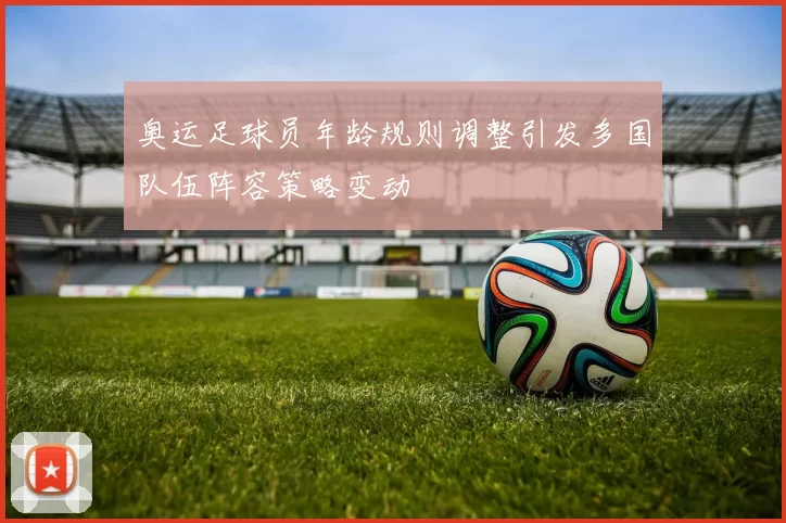 奥运足球员年龄规则调整引发多国队伍阵容策略变动