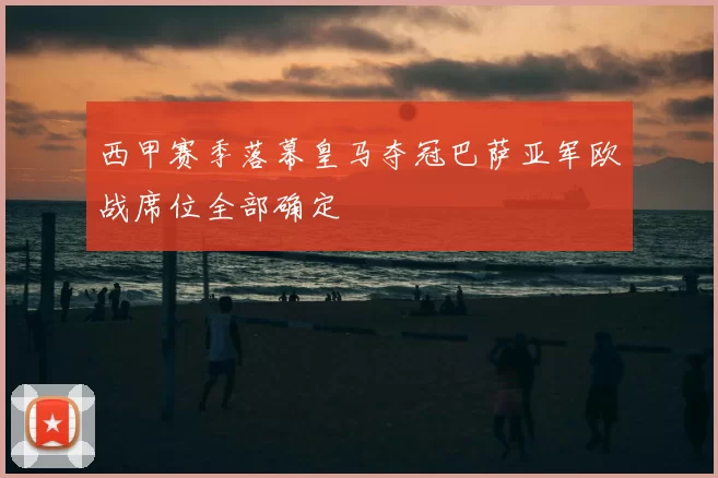 西甲赛季落幕皇马夺冠巴萨亚军欧战席位全部确定