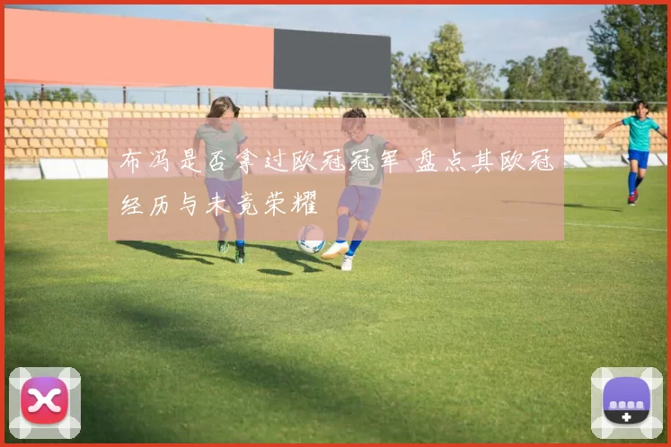 布冯是否拿过欧冠冠军 盘点其欧冠经历与未竟荣耀