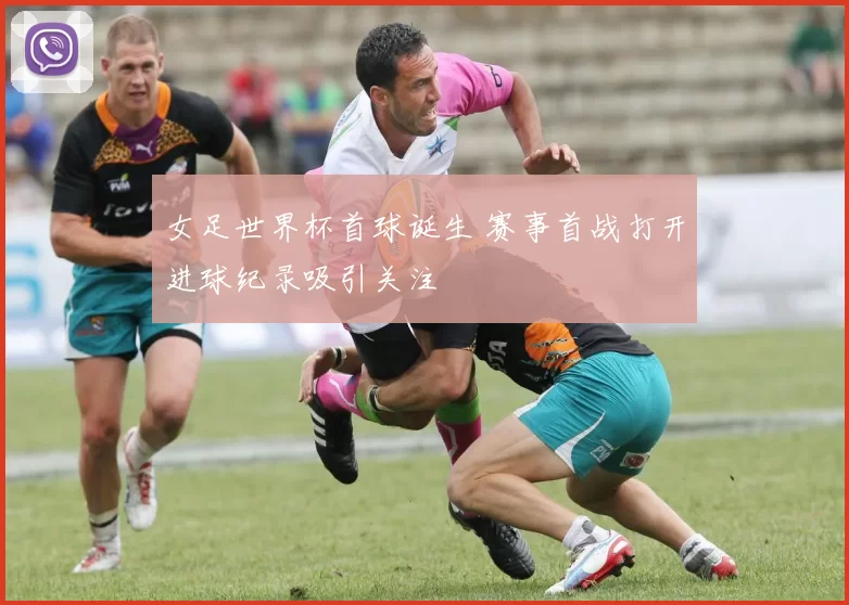 女足世界杯首球诞生 赛事首战打开进球纪录吸引关注