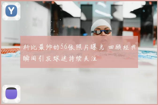 科比最帅的56张照片曝光 回顾经典瞬间引发球迷持续关注