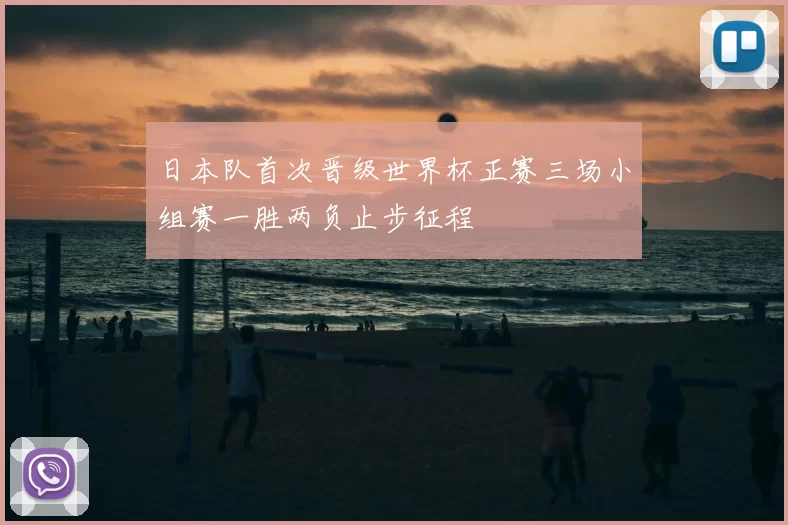 日本队首次晋级世界杯正赛三场小组赛一胜两负止步征程