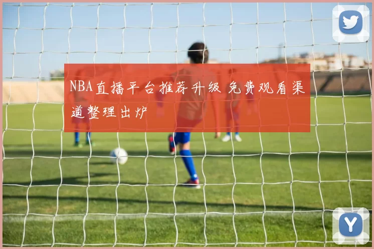 NBA直播平台推荐升级 免费观看渠道整理出炉