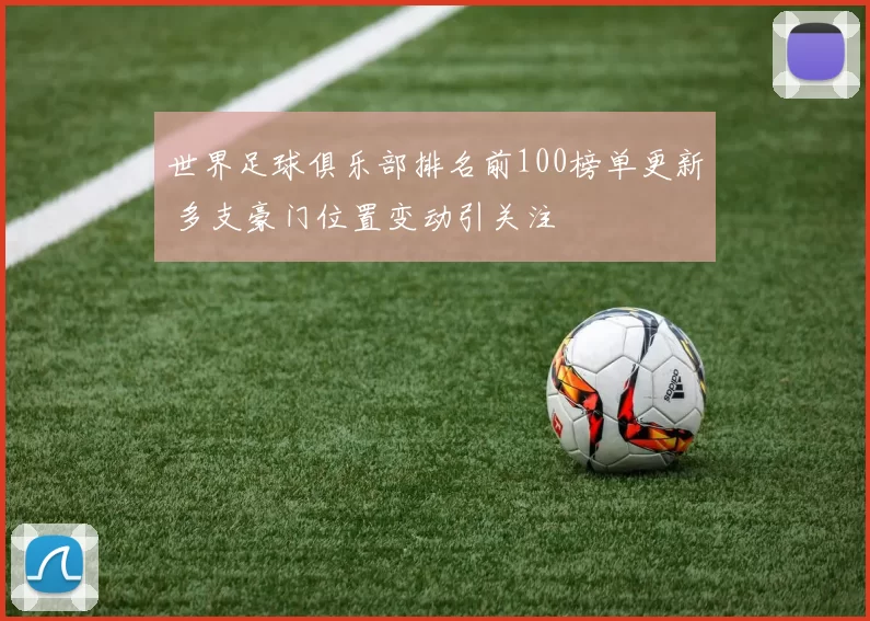世界足球俱乐部排名前100榜单更新 多支豪门位置变动引关注