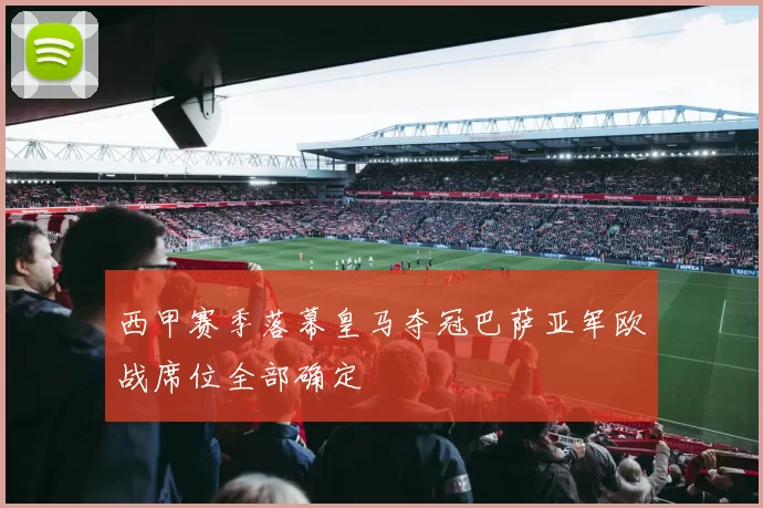 西甲赛季落幕皇马夺冠巴萨亚军欧战席位全部确定