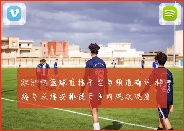 欧洲杯篮球直播平台与频道确认 转播与点播安排便于国内观众观看