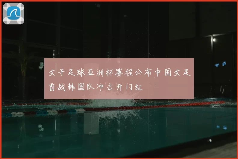 女子足球亚洲杯赛程公布中国女足首战韩国队冲击开门红