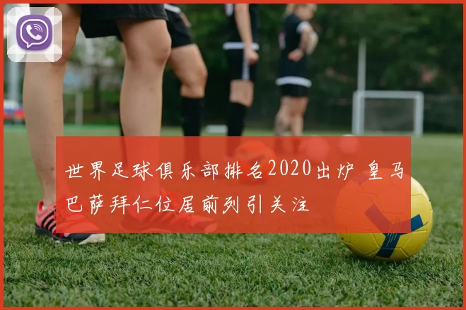 世界足球俱乐部排名2020出炉 皇马巴萨拜仁位居前列引关注