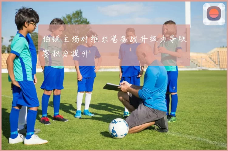 伯顿主场对维尔港备战升级力争联赛积分提升
