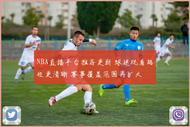 NBA直播平台推荐更新 球迷观看路径更清晰 赛事覆盖范围再扩大